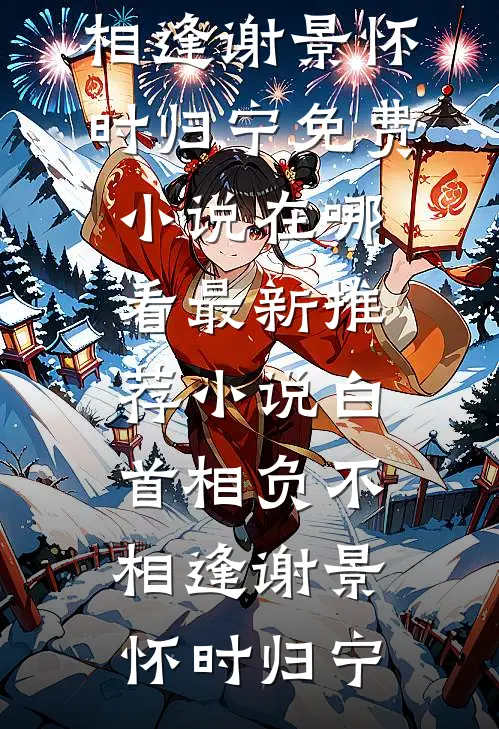 白首相负不相逢谢景怀时归宁免费小说在哪看_最新推荐小说白首相负不相逢(谢景怀时归宁)