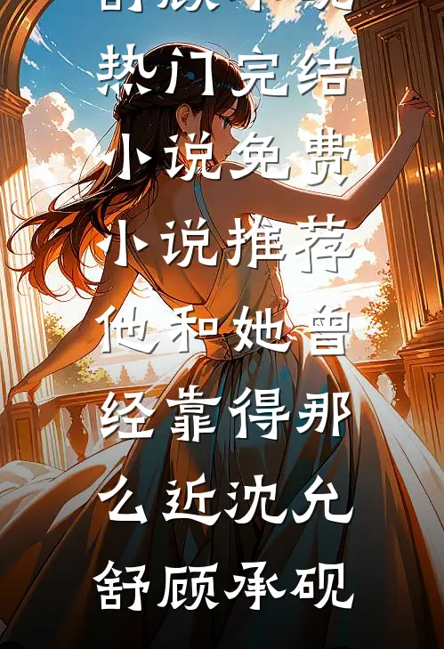 他和她曾经靠得那么近沈允舒顾承砚热门完结小说_免费小说推荐他和她曾经靠得那么近(沈允舒顾承砚)