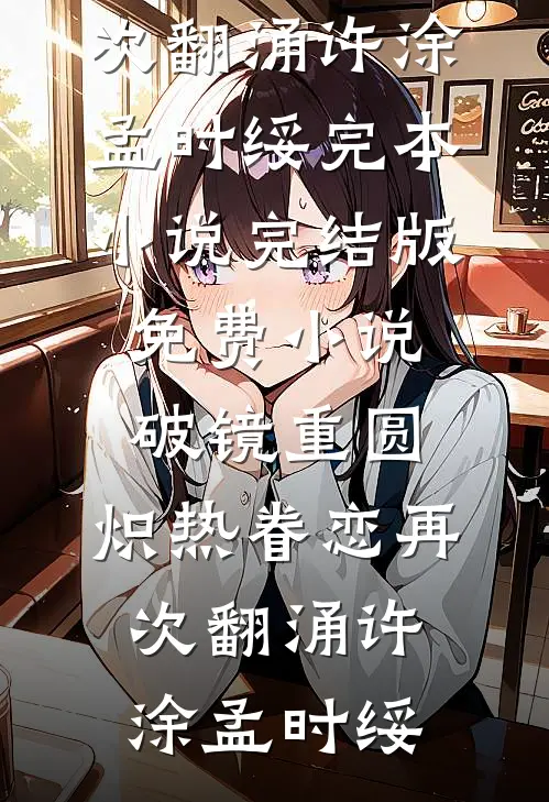 破镜重圆，炽热眷恋再次翻涌许涂孟时绥完本小说_完结版免费小说破镜重圆，炽热眷恋再次翻涌许涂孟时绥