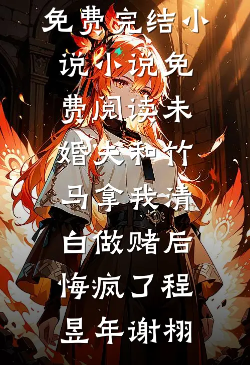 未婚夫和竹马拿我清白做赌后，悔疯了(程昱年谢栩)全本免费完结小说_小说免费阅读未婚夫和竹马拿我清白做赌后，悔疯了程昱年谢栩