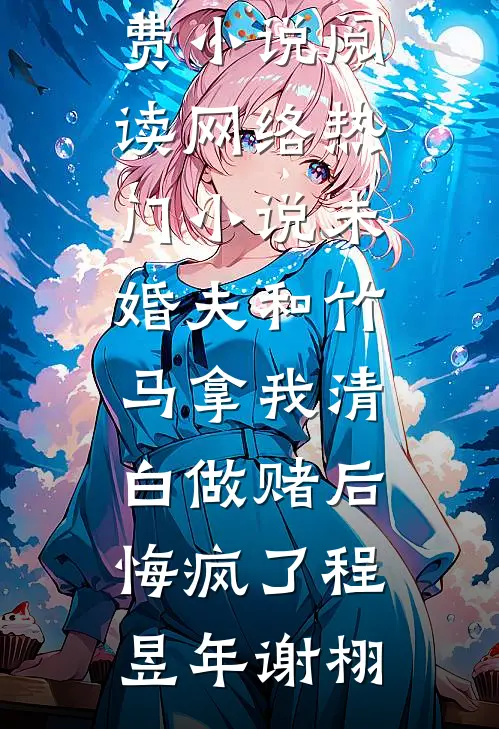 未婚夫和竹马拿我清白做赌后，悔疯了程昱年谢栩免费小说阅读_网络热门小说未婚夫和竹马拿我清白做赌后，悔疯了(程昱年谢栩)