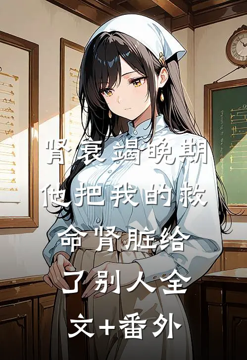 肾衰竭晚期，他把我的救命肾脏给了别人全文+番外