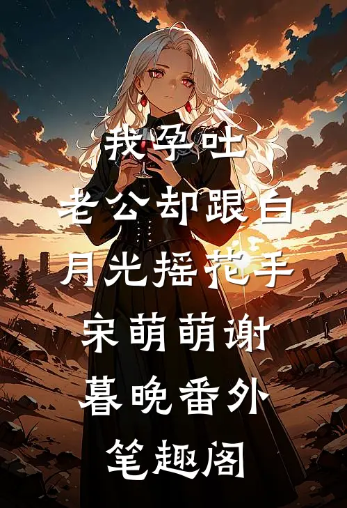 我孕吐，老公却跟白月光摇花手：宋萌萌谢暮晚番外笔趣阁