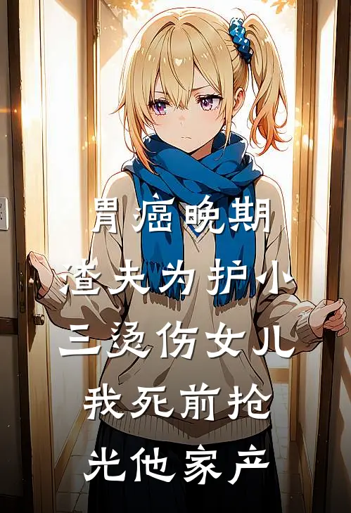 胃癌晚期，渣夫为护小三烫伤女儿，我死前抢光他家产