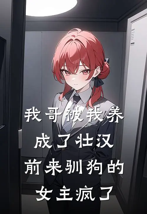 我哥被我养成了壮汉，前来驯狗的女主疯了