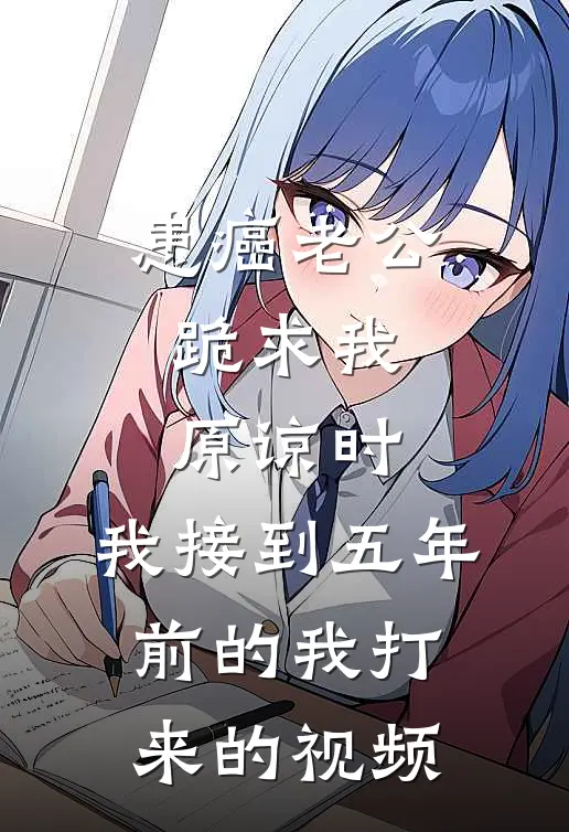 患癌老公跪求我原谅时，我接到五年前的我打来的视频