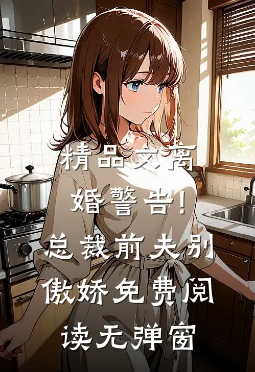 精品文离婚警告!总裁前夫别傲娇免费阅读无弹窗