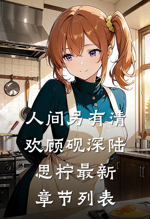 人间另有清欢顾砚深陆思柠最新章节列表