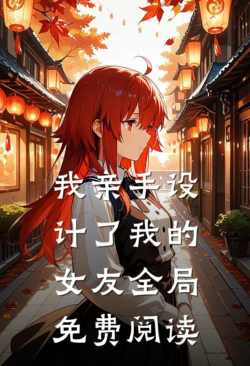 我亲手设计了我的女友全局免费阅读