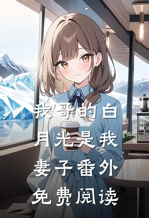 我哥的白月光是我妻子 番外免费阅读