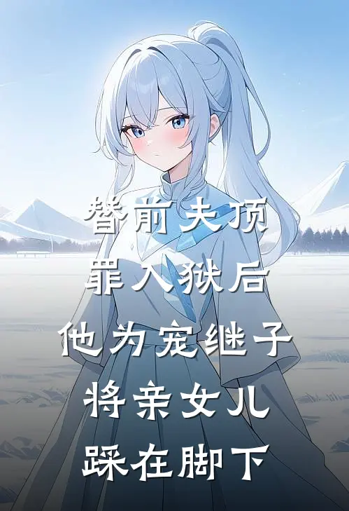 替前夫顶罪入狱后，他为宠继子将亲女儿踩在脚下