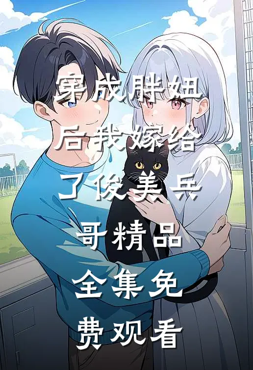 穿成胖妞后我嫁给了俊美兵哥精品全集免费观看