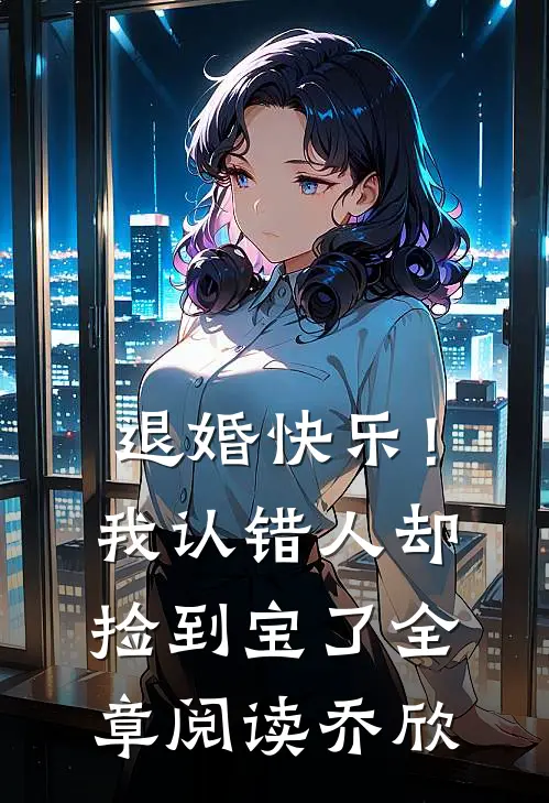 退婚快乐！我认错人却捡到宝了全章阅读乔欣