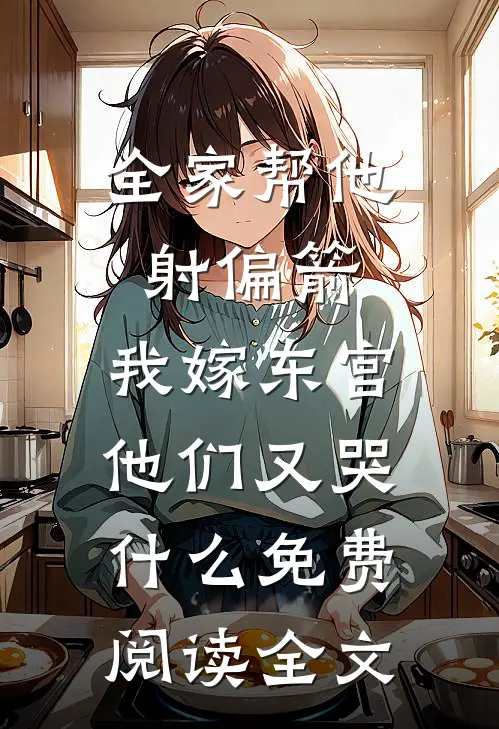 全家帮他射偏箭，我嫁东宫他们又哭什么免费阅读全文
