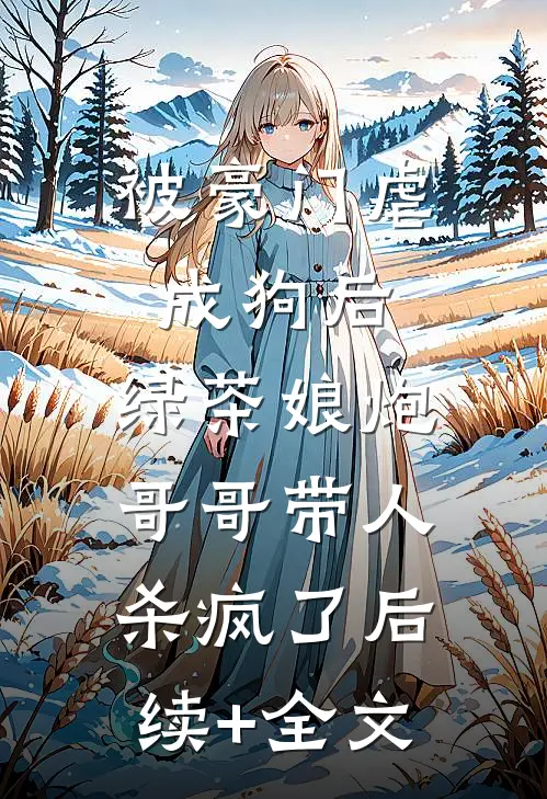 被豪门虐成狗后，绿茶娘炮哥哥带人杀疯了后续+全文