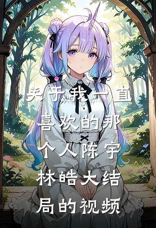 关于我一直喜欢的那个人陈宇林皓大结局的视频