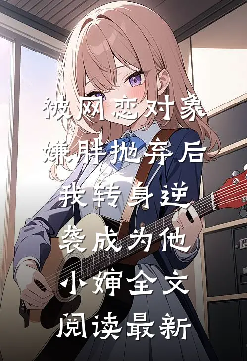 被网恋对象嫌胖抛弃后，我转身逆袭成为他小婶全文阅读最新