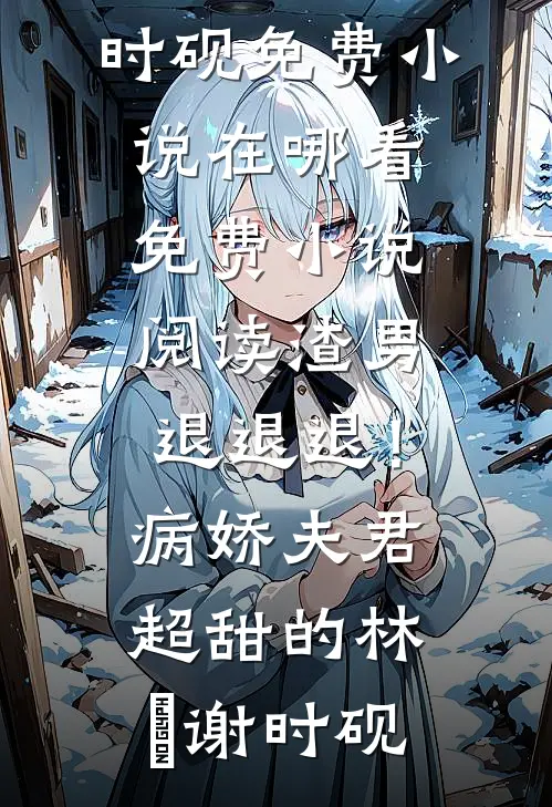 渣男退退退！病娇夫君超甜的(林妧谢时砚)免费小说在哪看_免费小说阅读渣男退退退！病娇夫君超甜的(林妧谢时砚)