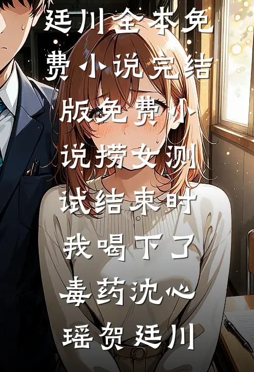 捞女测试结束时，我喝下了毒药沈心瑶贺廷川全本免费小说_完结版免费小说捞女测试结束时，我喝下了毒药(沈心瑶贺廷川)