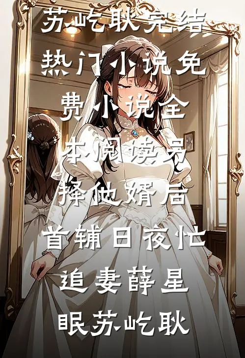 另择他婿后，首辅日夜忙追妻薛星眠苏屹耿完结热门小说_免费小说全本阅读另择他婿后，首辅日夜忙追妻薛星眠苏屹耿