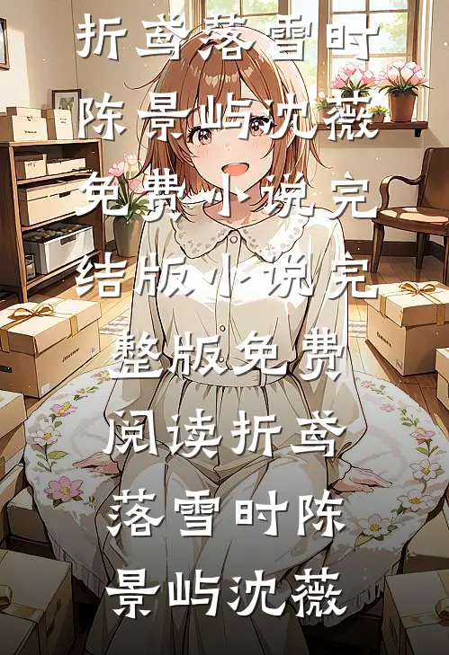 折鸢落雪时陈景屿沈薇免费小说完结版_小说完整版免费阅读折鸢落雪时(陈景屿沈薇)