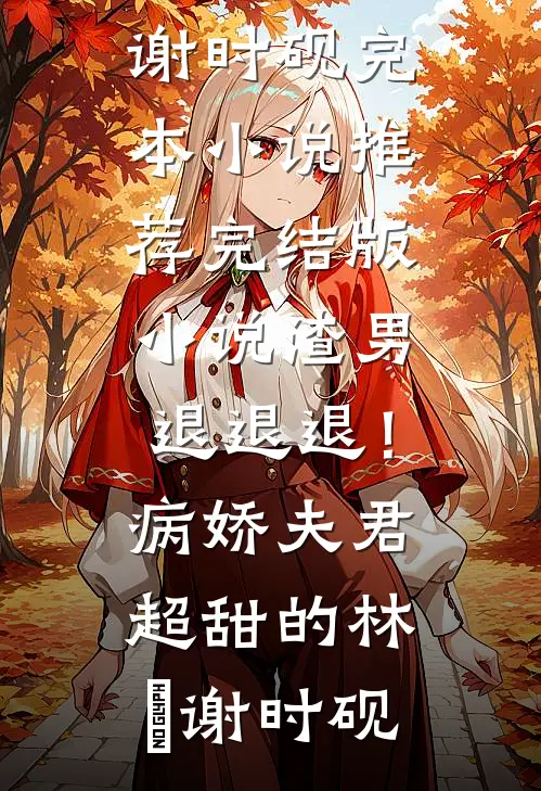 渣男退退退！病娇夫君超甜的林妧谢时砚完本小说推荐_完结版小说渣男退退退！病娇夫君超甜的林妧谢时砚