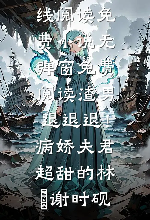 渣男退退退！病娇夫君超甜的林妧谢时砚在线阅读免费小说_无弹窗免费阅读渣男退退退！病娇夫君超甜的林妧谢时砚
