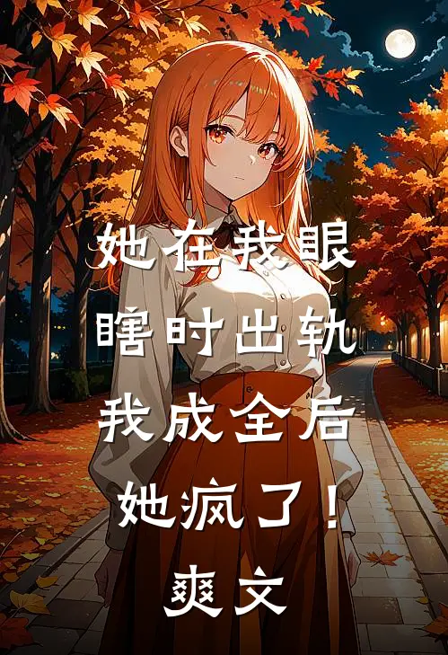 她在我眼瞎时出轨，我成全后她疯了！爽文