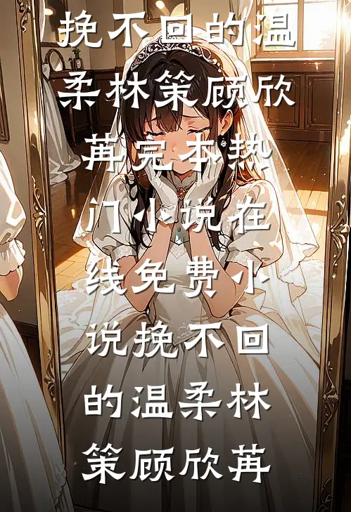 挽不回的温柔林策顾欣苒完本热门小说_在线免费小说挽不回的温柔(林策顾欣苒)