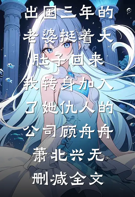 出国三年的老婆挺着大肚子回来，我转身加入了她仇人的公司顾舟舟萧北兴无删减全文