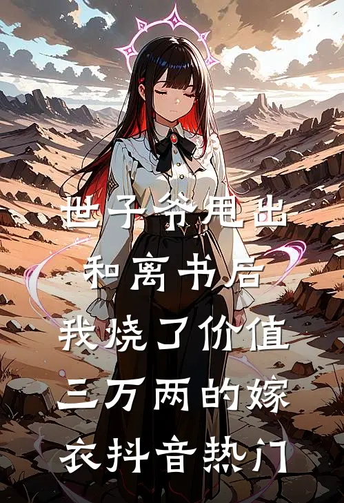 世子爷甩出和离书后，我烧了价值三万两的嫁衣抖音热门