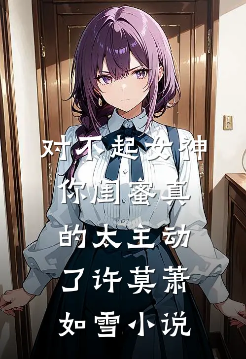 对不起女神，你闺蜜真的太主动了许莫萧如雪小说