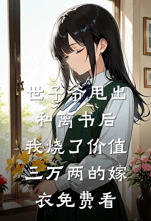 世子爷甩出和离书后，我烧了价值三万两的嫁衣免费看