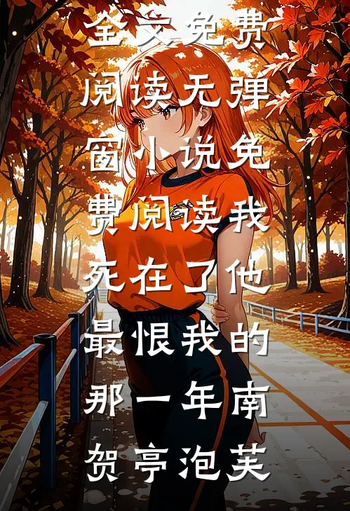 我死在了他最恨我的那一年(南贺亭泡芙)完结版小说全文免费阅读_无弹窗小说免费阅读我死在了他最恨我的那一年(南贺亭泡芙)