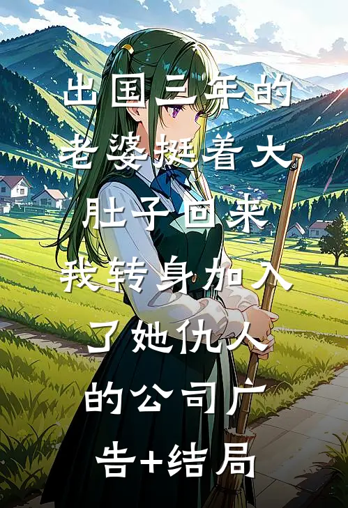 出国三年的老婆挺着大肚子回来，我转身加入了她仇人的公司广告+结局