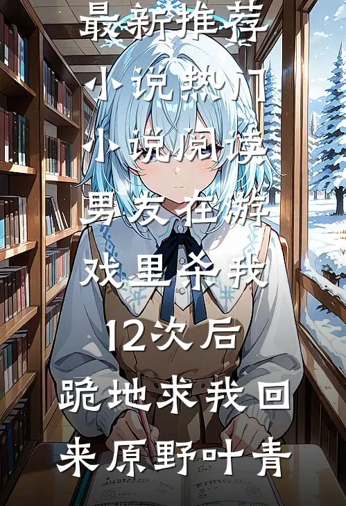 男友在游戏里杀我12次后，跪地求我回来(原野叶青)最新推荐小说_热门小说阅读男友在游戏里杀我12次后，跪地求我回来原野叶青