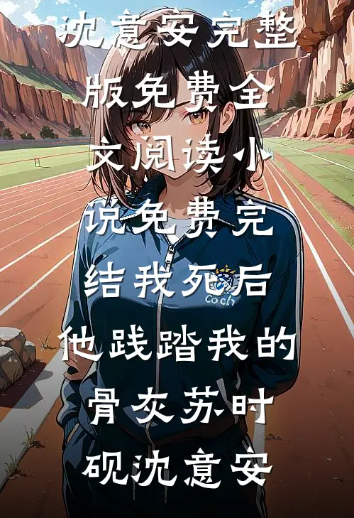 我死后，他践踏我的骨灰(苏时砚沈意安)完整版免费全文阅读_小说免费完结我死后，他践踏我的骨灰苏时砚沈意安