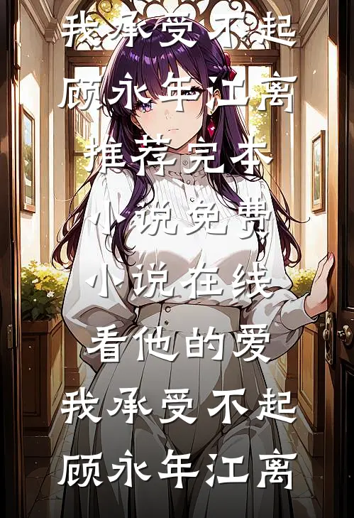 他的爱，我承受不起(顾永年江离)推荐完本小说_免费小说在线看他的爱，我承受不起(顾永年江离)