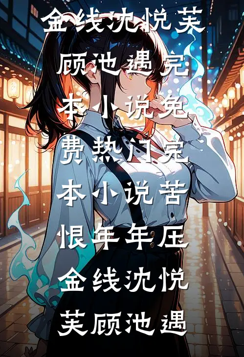 苦恨年年压金线沈悦芙顾池遇完本小说免费_热门完本小说苦恨年年压金线沈悦芙顾池遇