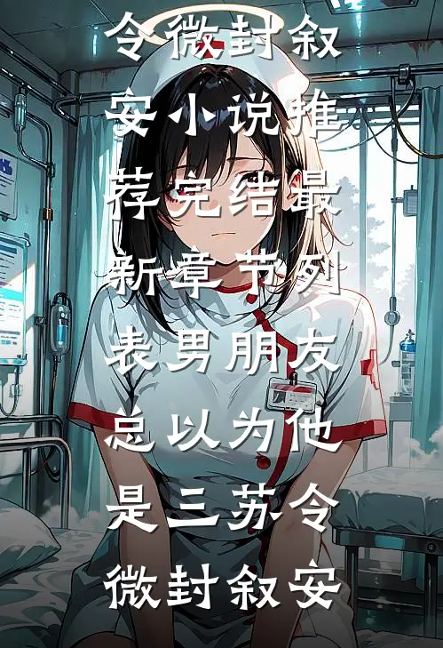 男朋友总以为他是三苏令微封叙安小说推荐完结_最新章节列表男朋友总以为他是三苏令微封叙安