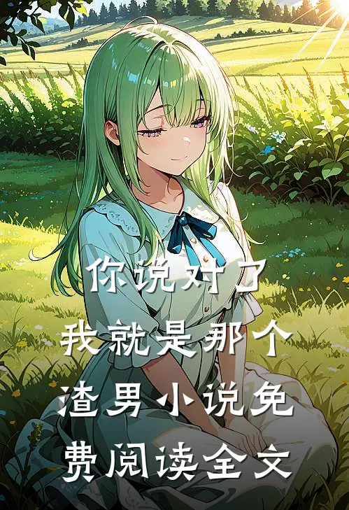 你说对了，我就是那个渣男小说免费阅读全文