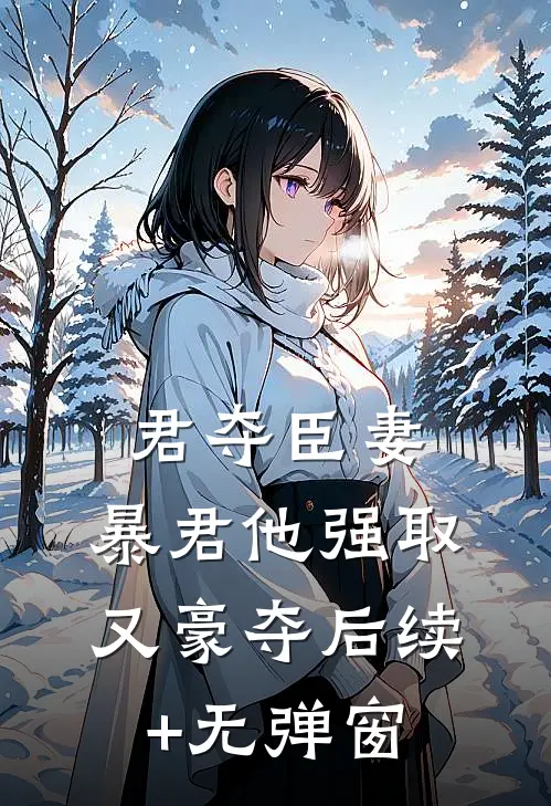 君夺臣妻，暴君他强取又豪夺后续+无弹窗