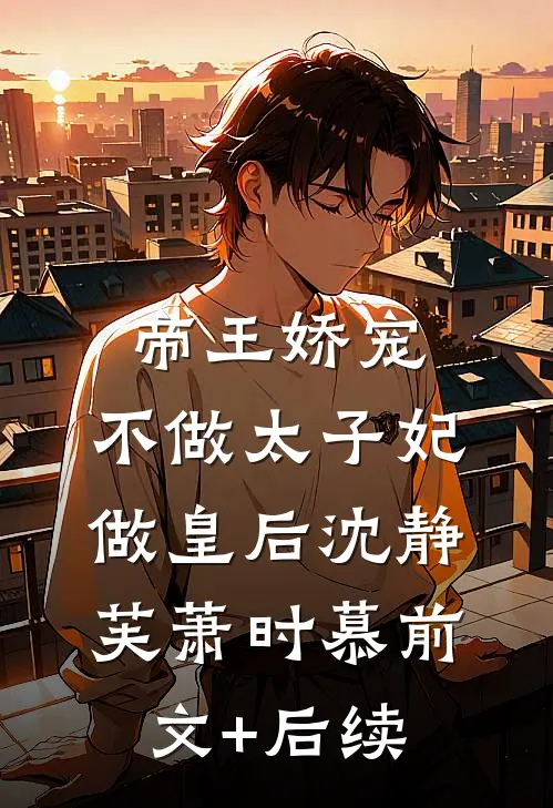 帝王娇宠，不做太子妃做皇后沈静芙萧时慕前文+后续