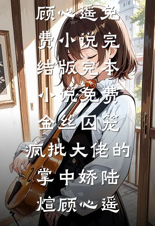 金丝囚笼：疯批大佬的掌中娇陆煊顾心遥免费小说完结版_完本小说免费金丝囚笼：疯批大佬的掌中娇陆煊顾心遥