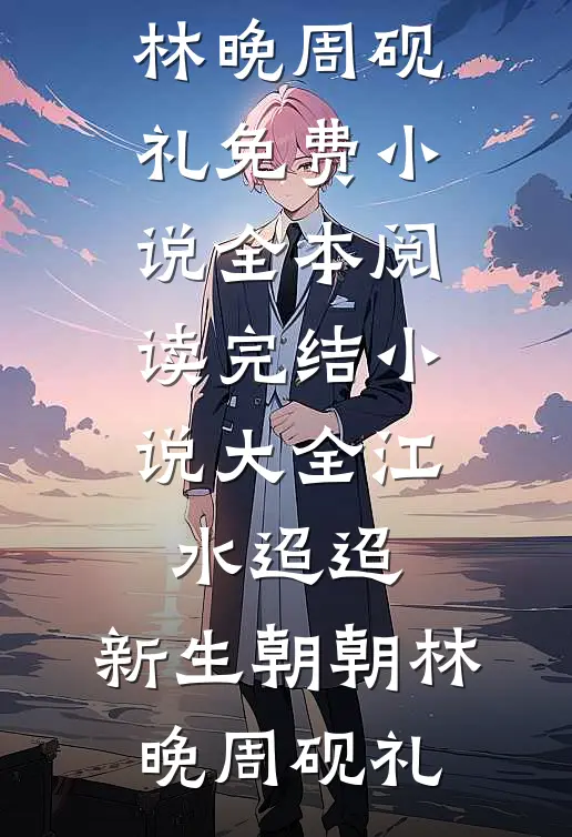 江水迢迢，新生朝朝(林晚周砚礼)免费小说全本阅读_完结小说大全江水迢迢，新生朝朝林晚周砚礼