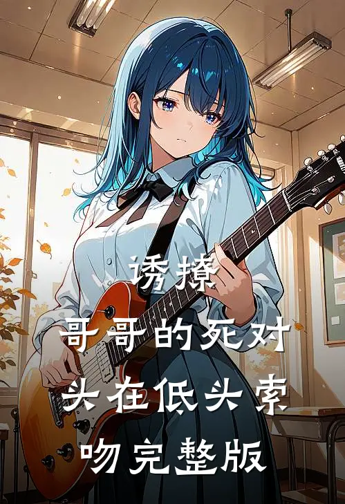 诱撩，哥哥的死对头在低头索吻完整版