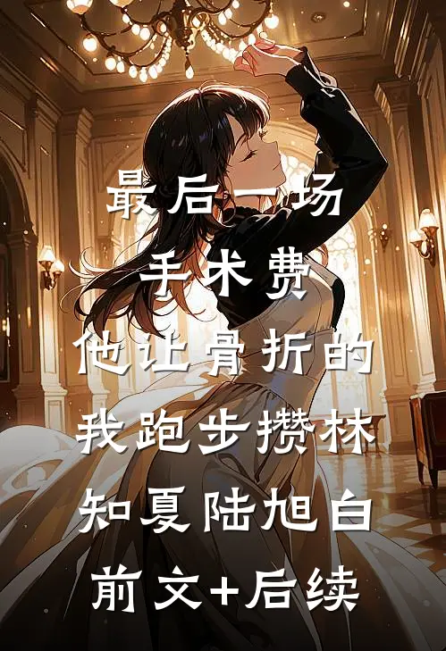 最后一场手术费，他让骨折的我跑步攒林知夏陆旭白前文+后续