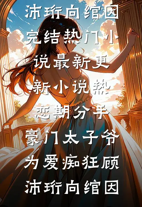 热恋期分手，豪门太子爷为爱痴狂顾沛珩向绾因完结热门小说_最新更新小说热恋期分手，豪门太子爷为爱痴狂顾沛珩向绾因