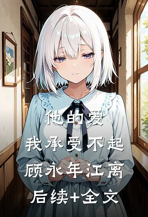 他的爱，我承受不起顾永年江离后续+全文
