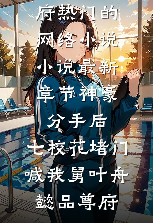 神豪：分手后，七校花堵门喊我舅(叶舟懿品尊府)热门的网络小说_小说最新章节神豪：分手后，七校花堵门喊我舅(叶舟懿品尊府)